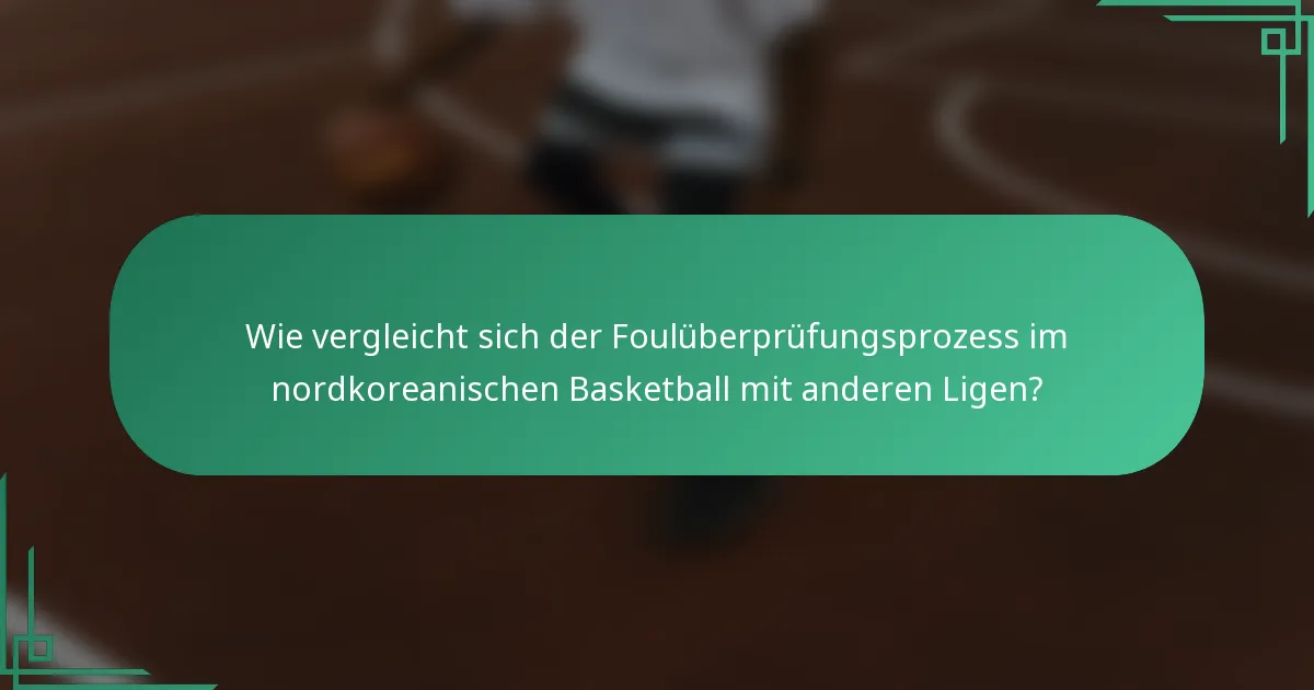 Wie vergleicht sich der Foulüberprüfungsprozess im nordkoreanischen Basketball mit anderen Ligen?